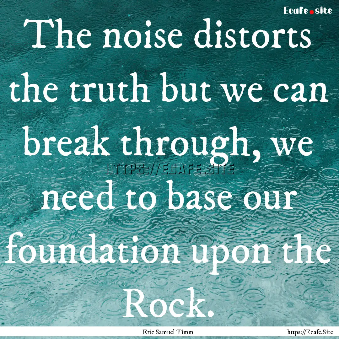 The noise distorts the truth but we can break.... : Quote by Eric Samuel Timm