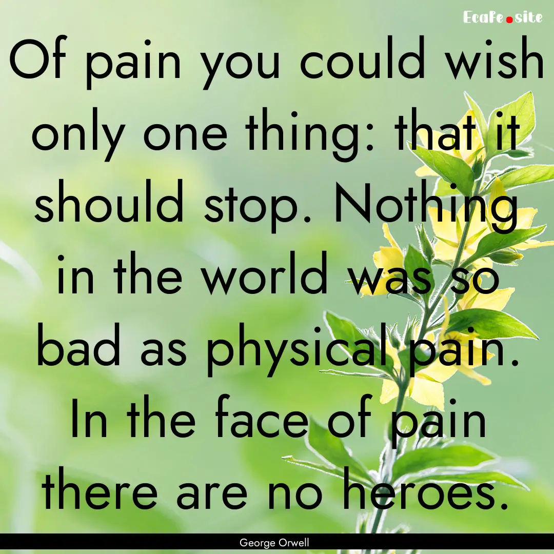 Of pain you could wish only one thing: that.... : Quote by George Orwell