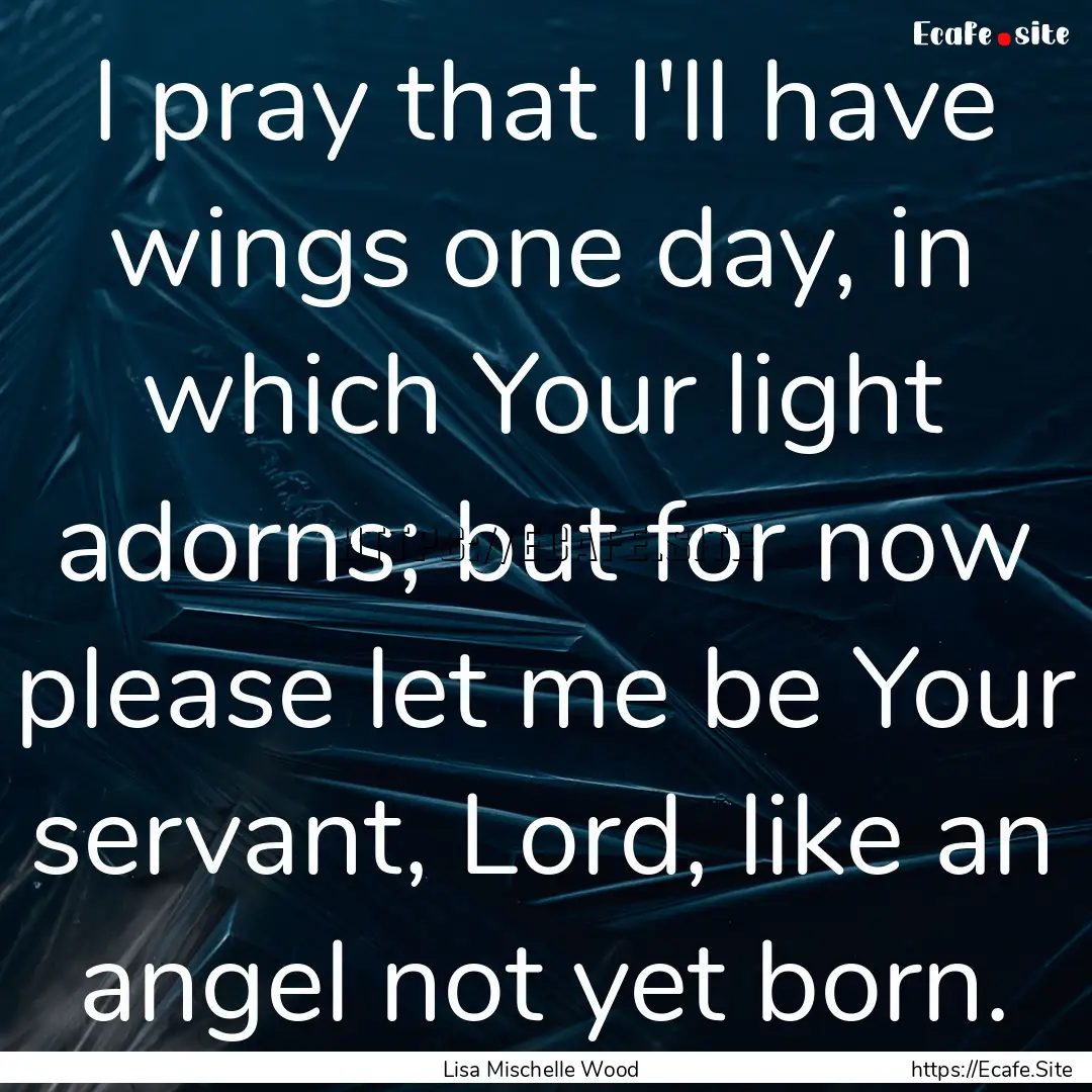 I pray that I'll have wings one day, in which.... : Quote by Lisa Mischelle Wood