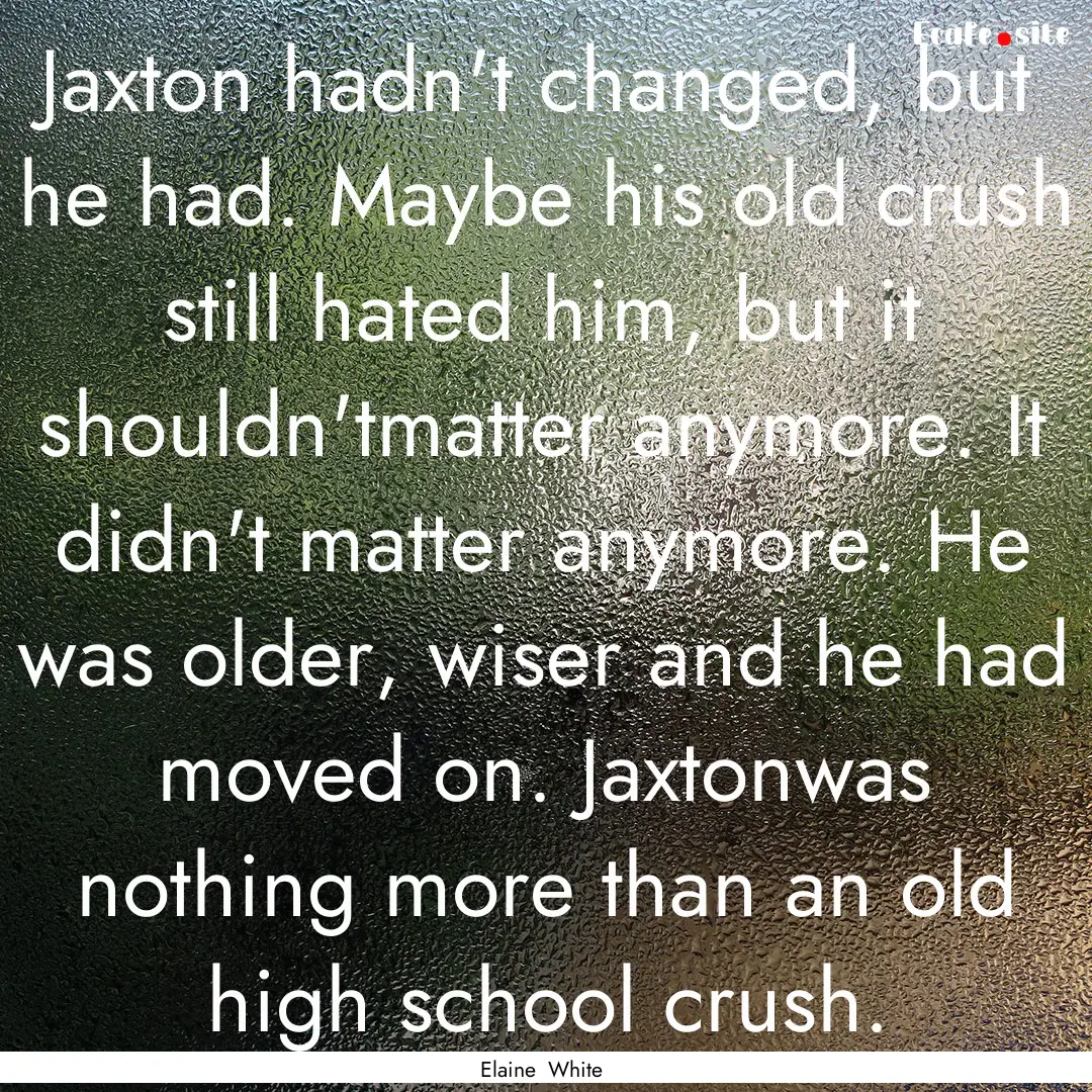 Jaxton hadn't changed, but he had. Maybe.... : Quote by Elaine White