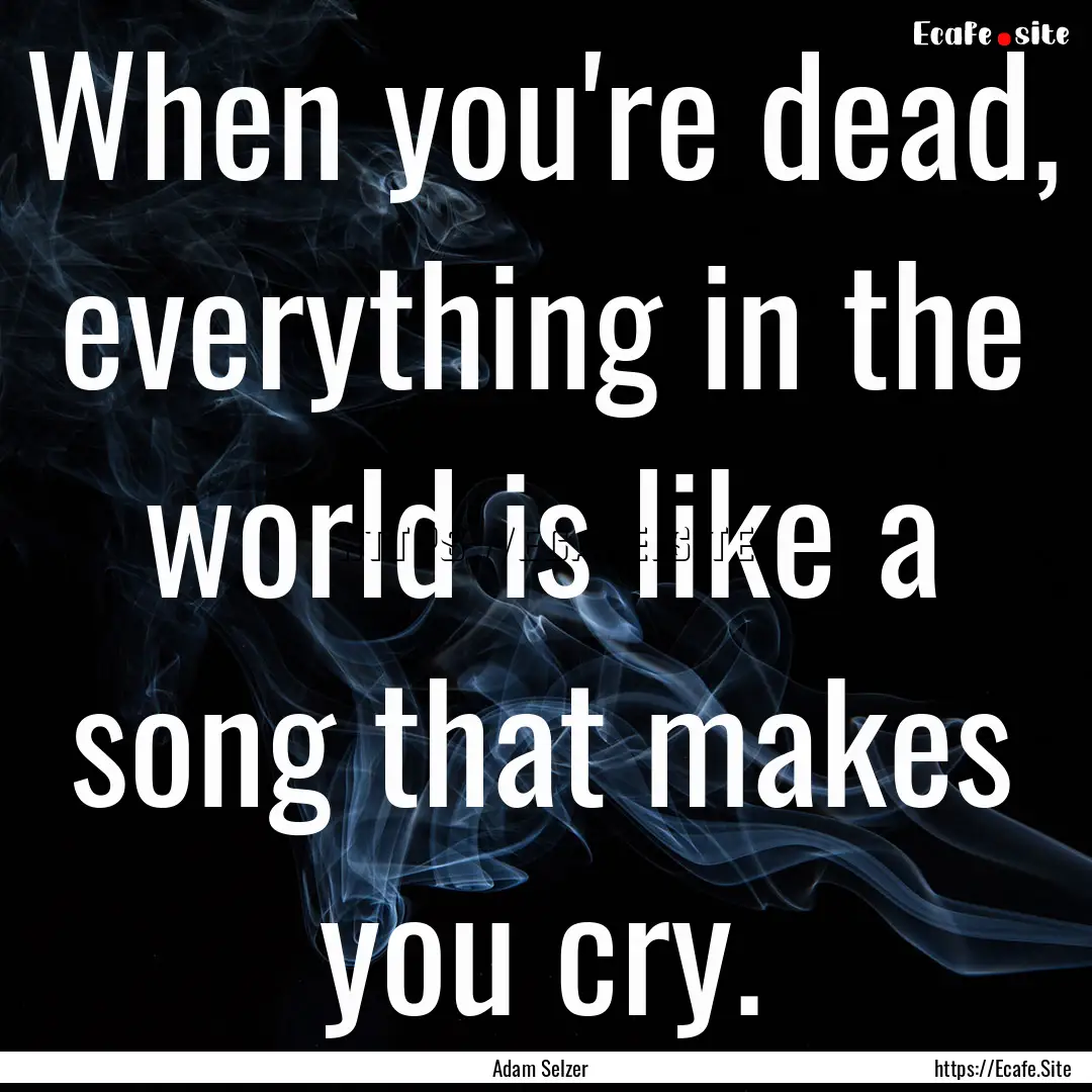 When you're dead, everything in the world.... : Quote by Adam Selzer