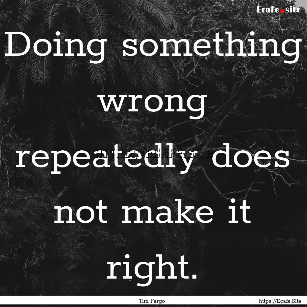 Doing something wrong repeatedly does not.... : Quote by Tim Fargo