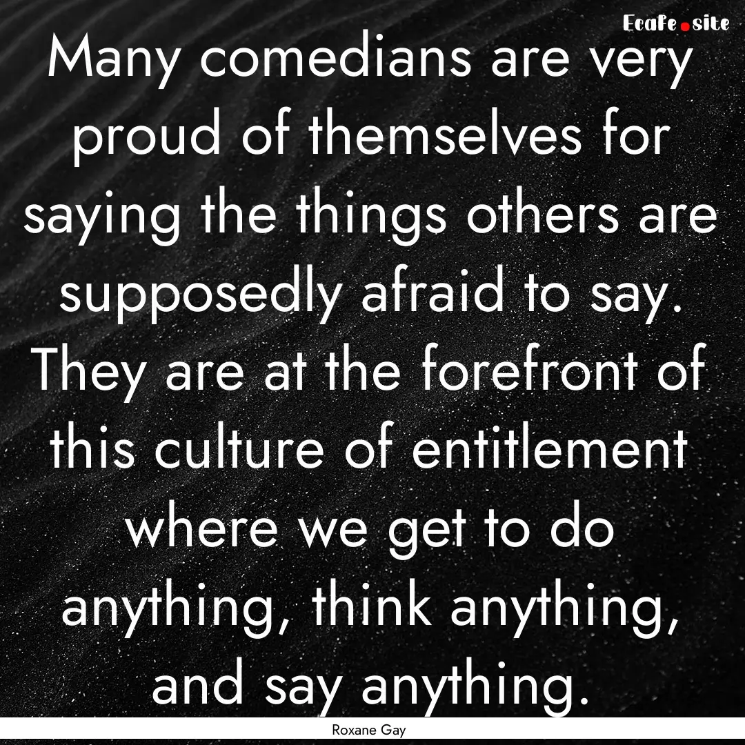 Many comedians are very proud of themselves.... : Quote by Roxane Gay