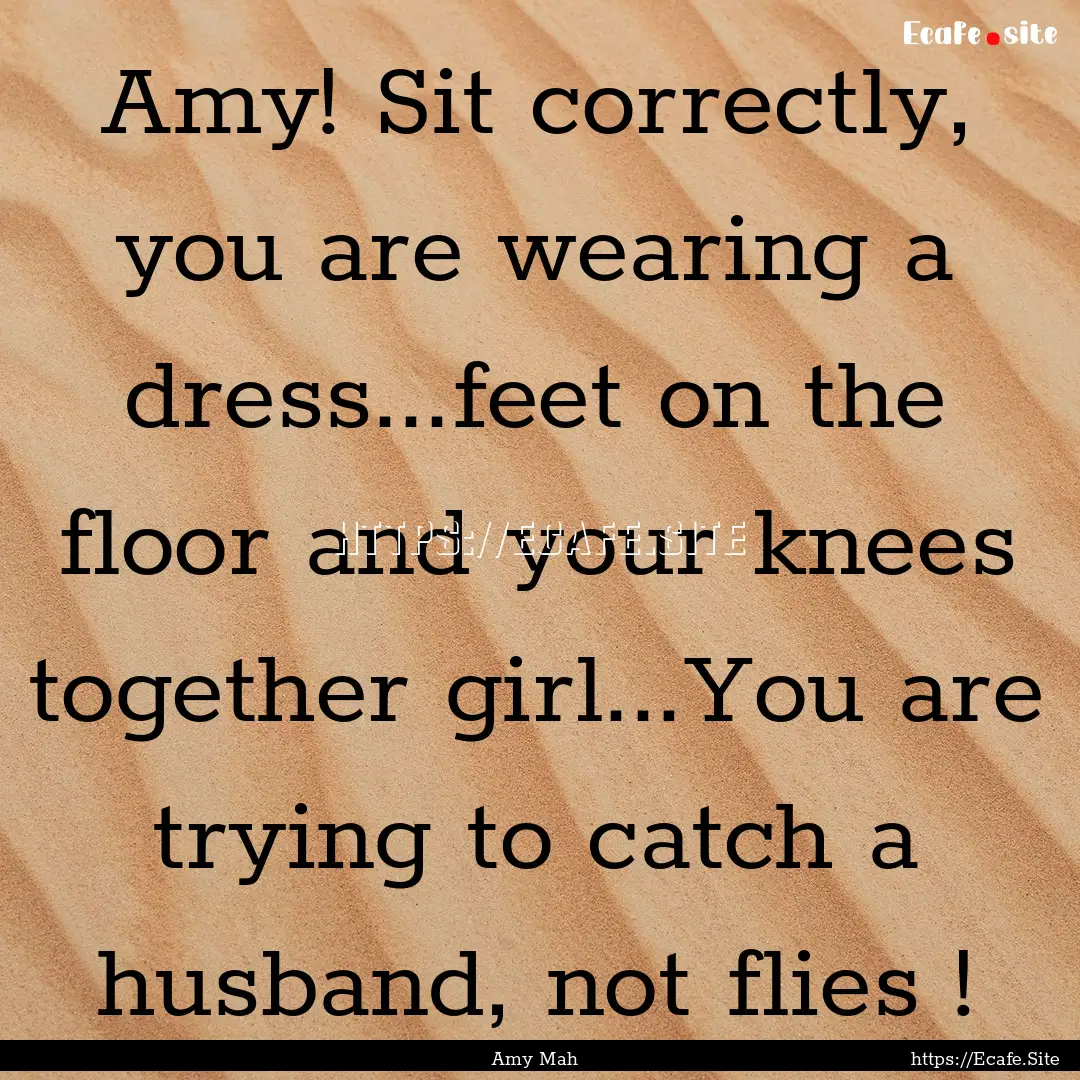 Amy! Sit correctly, you are wearing a dress...feet.... : Quote by Amy Mah