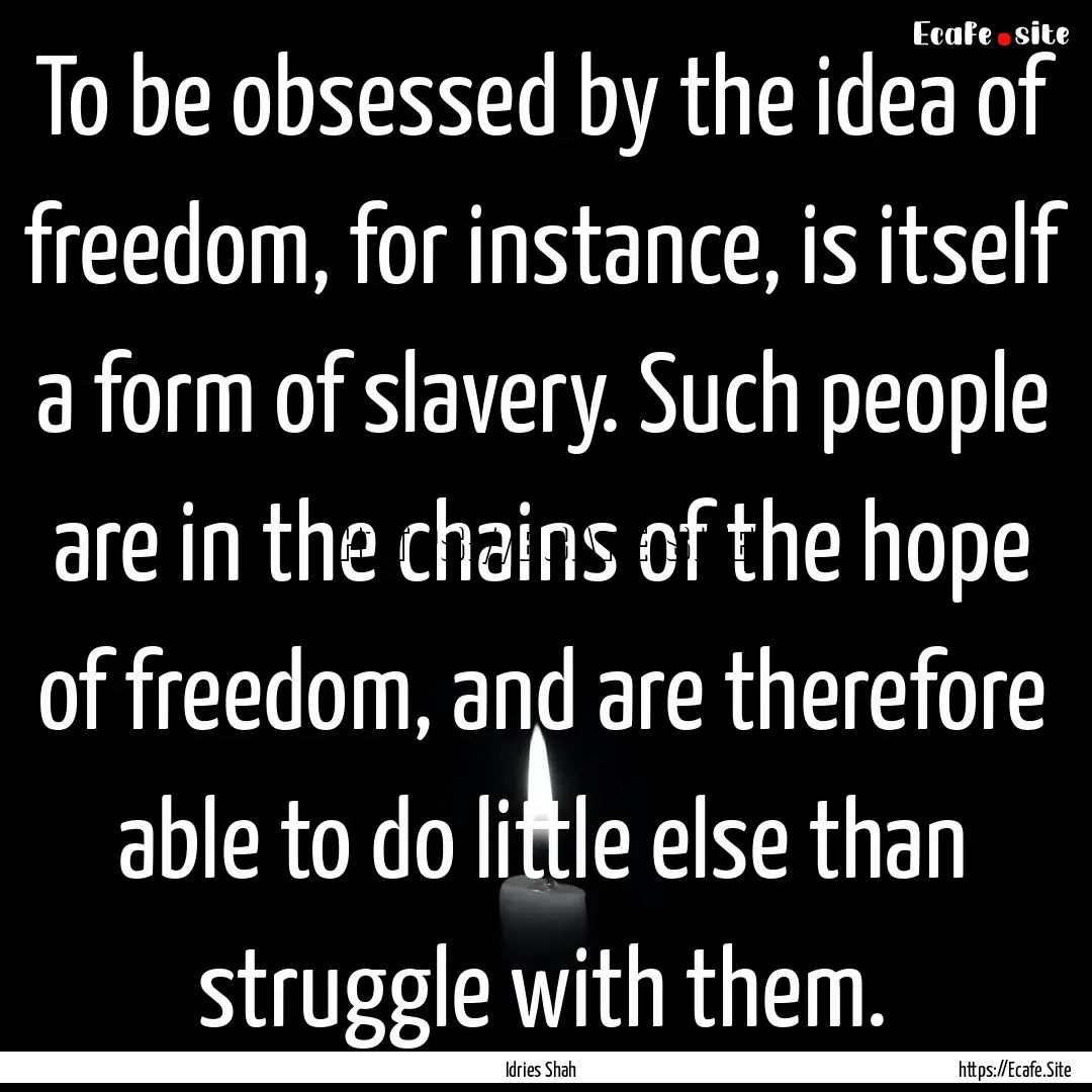 To be obsessed by the idea of freedom, for.... : Quote by Idries Shah