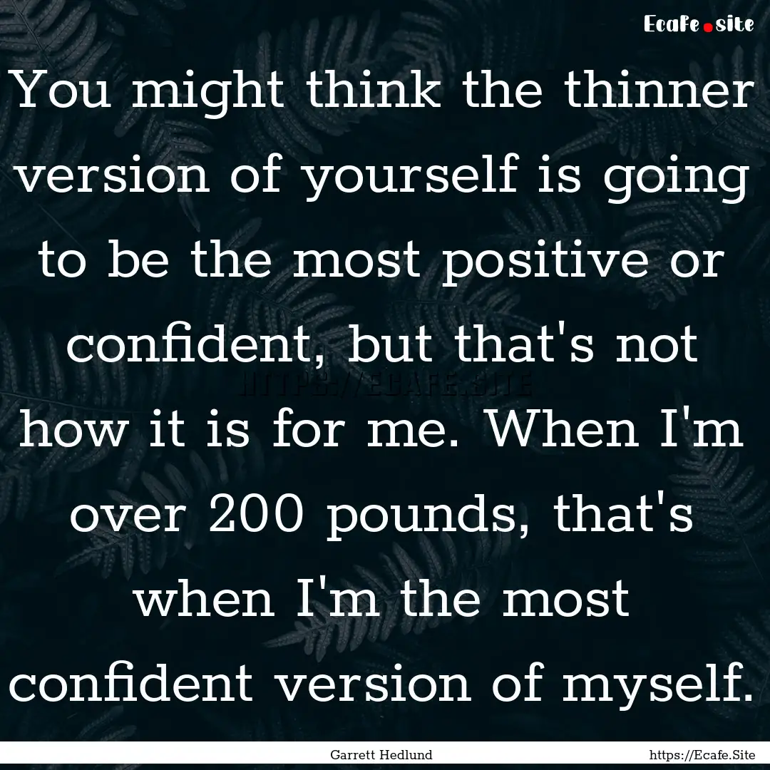 You might think the thinner version of yourself.... : Quote by Garrett Hedlund