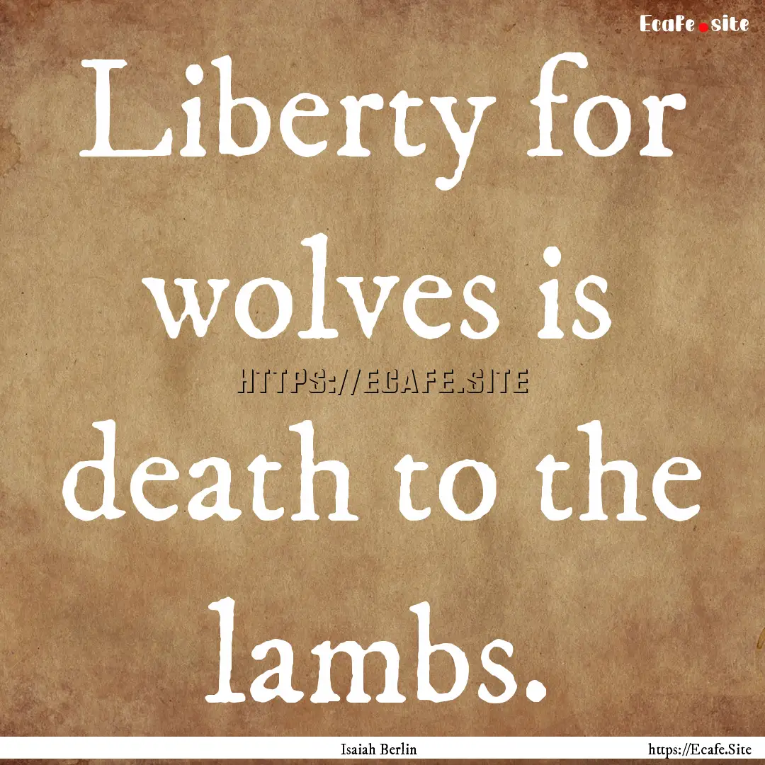 Liberty for wolves is death to the lambs..... : Quote by Isaiah Berlin