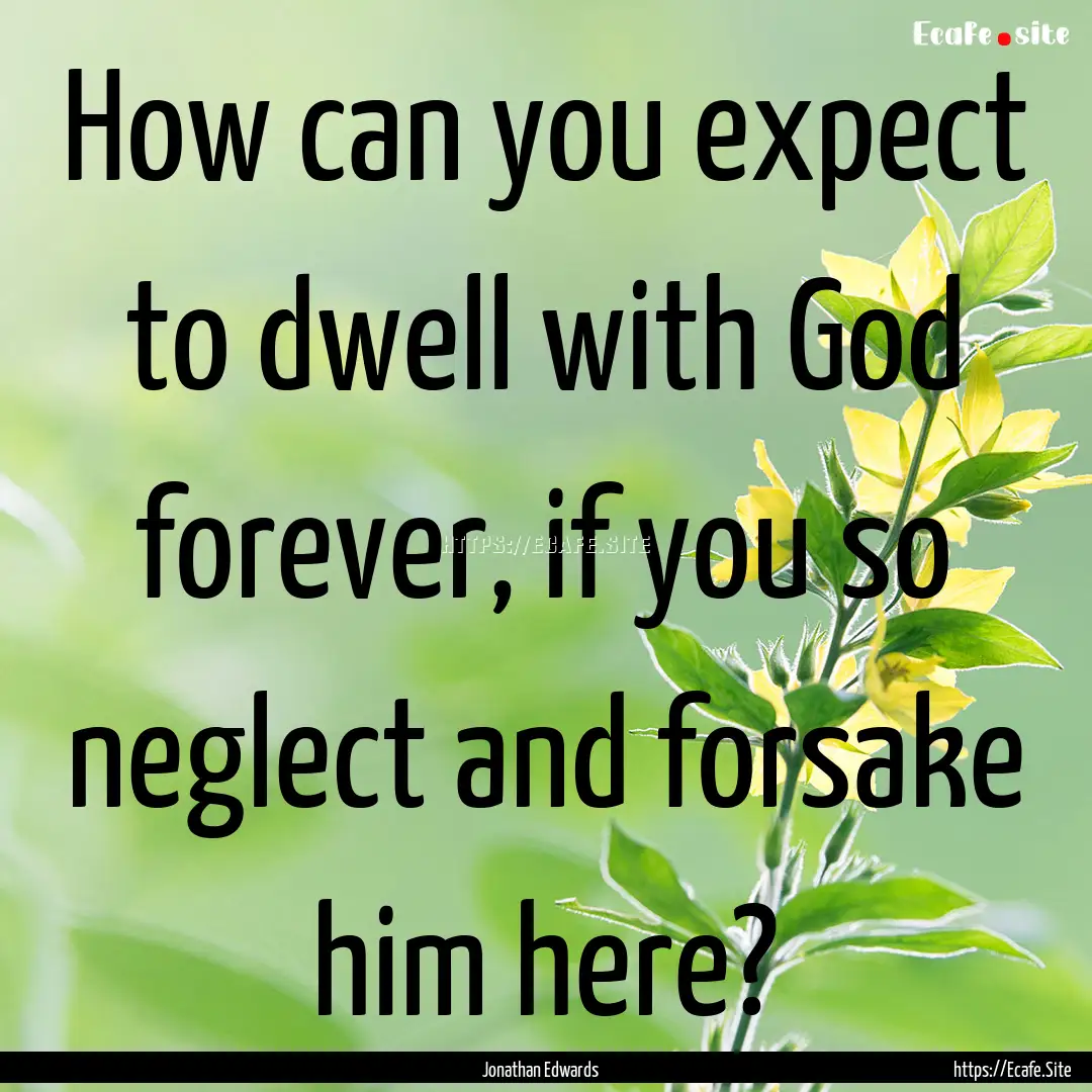 How can you expect to dwell with God forever,.... : Quote by Jonathan Edwards