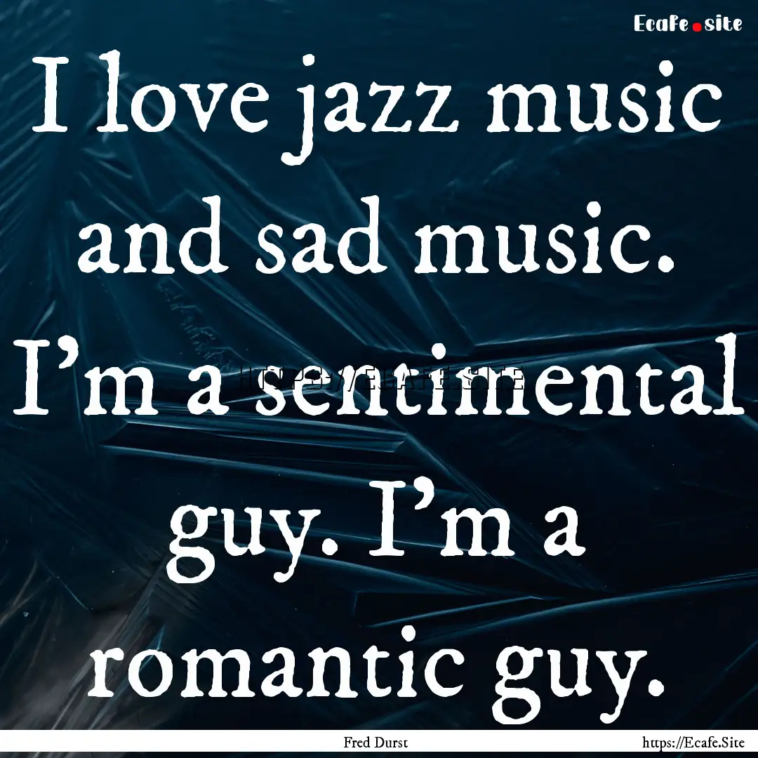 I love jazz music and sad music. I'm a sentimental.... : Quote by Fred Durst