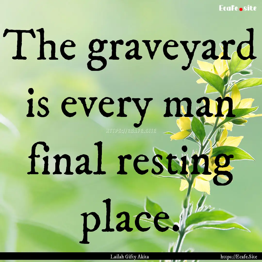 The graveyard is every man final resting.... : Quote by Lailah Gifty Akita