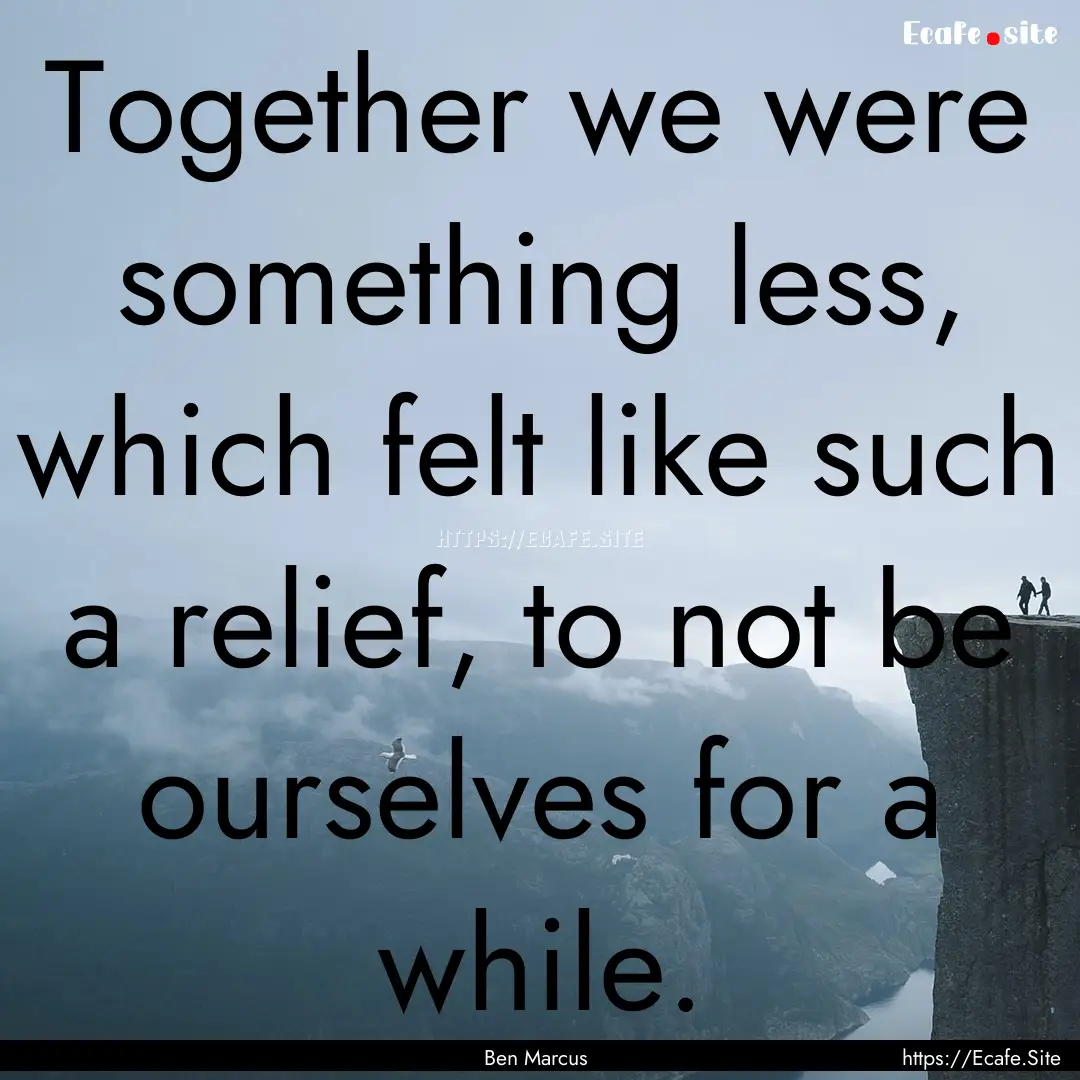 Together we were something less, which felt.... : Quote by Ben Marcus