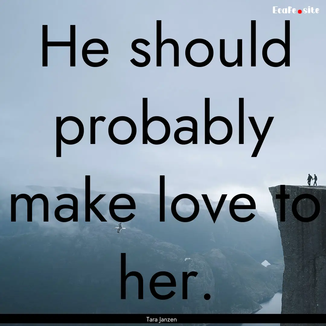 He should probably make love to her. : Quote by Tara Janzen