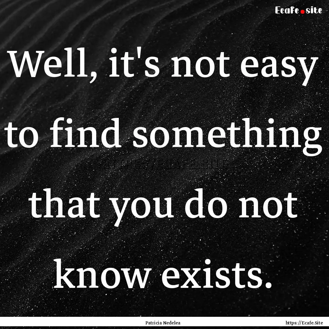 Well, it's not easy to find something that.... : Quote by Patricia Nedelea