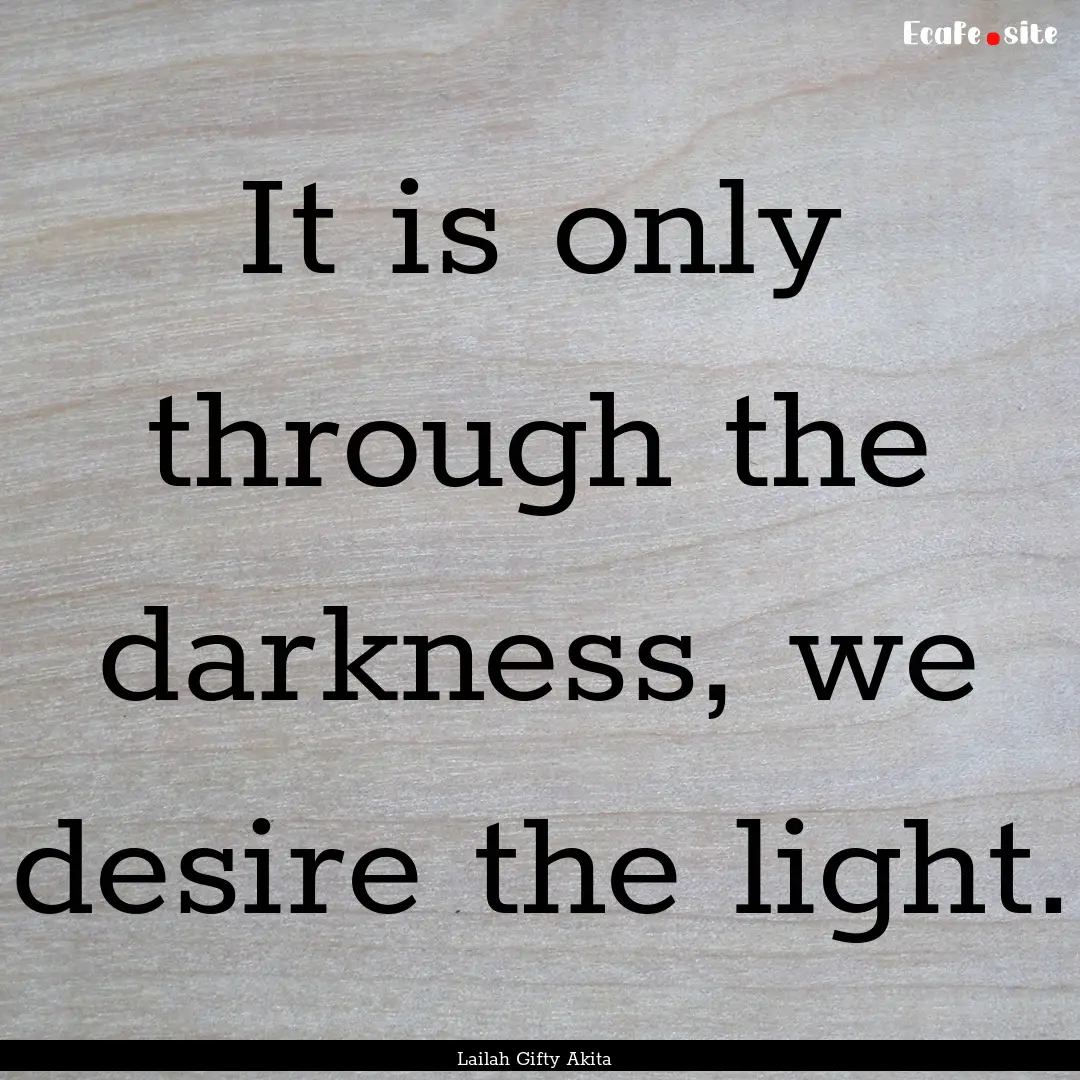 It is only through the darkness, we desire.... : Quote by Lailah Gifty Akita