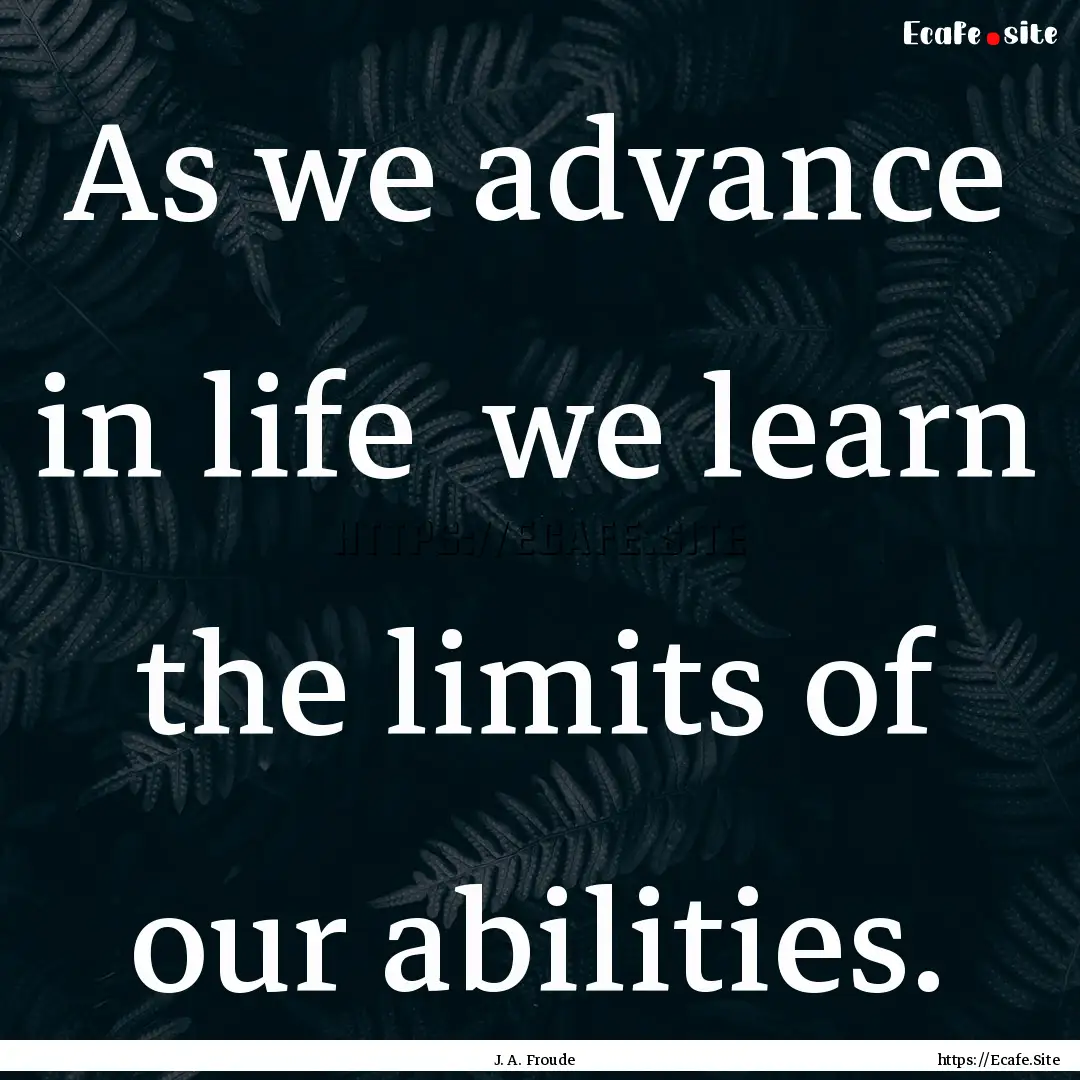 As we advance in life we learn the limits.... : Quote by J. A. Froude