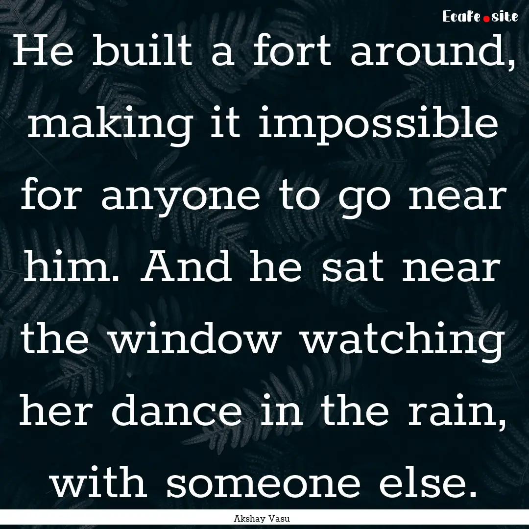 He built a fort around, making it impossible.... : Quote by Akshay Vasu