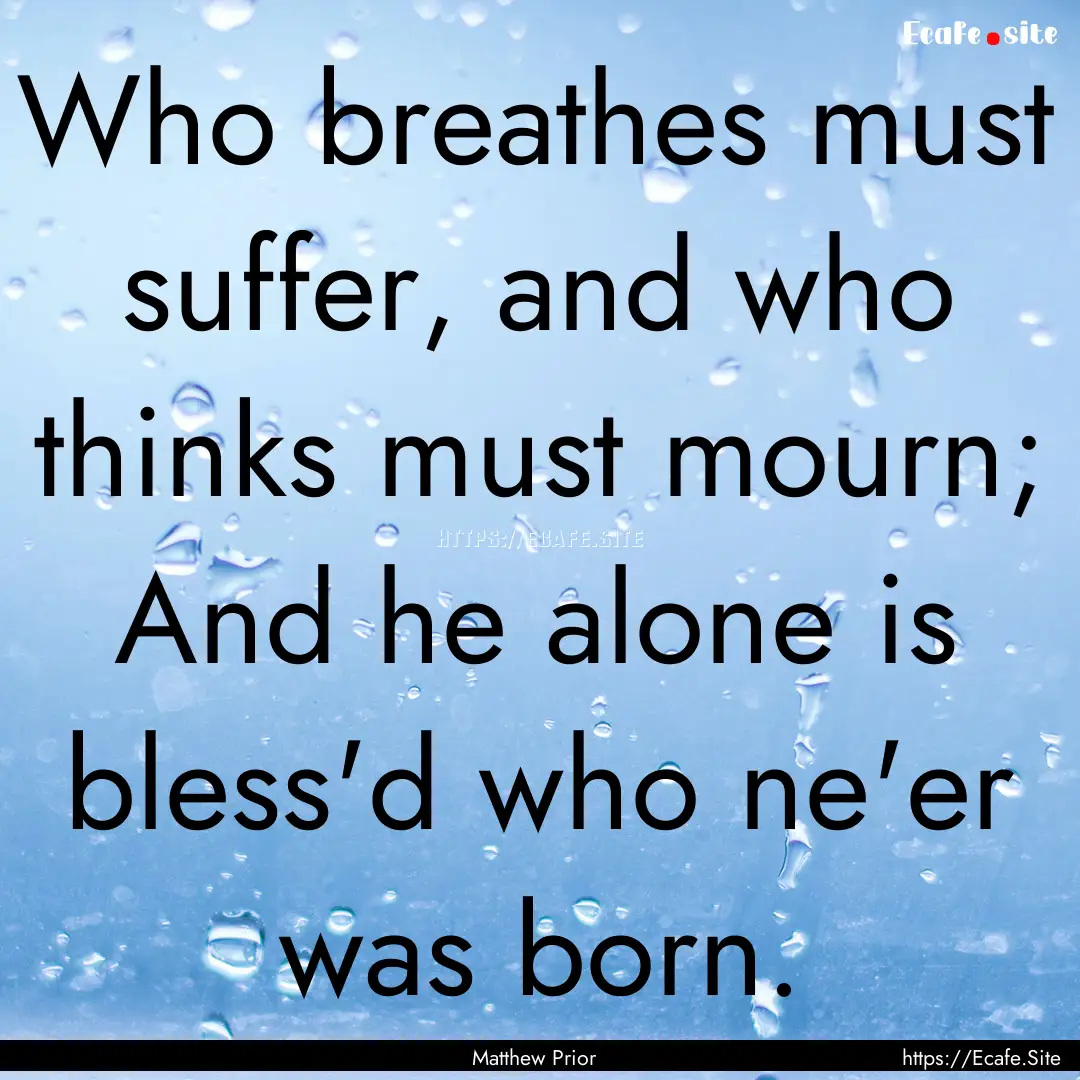 Who breathes must suffer, and who thinks.... : Quote by Matthew Prior