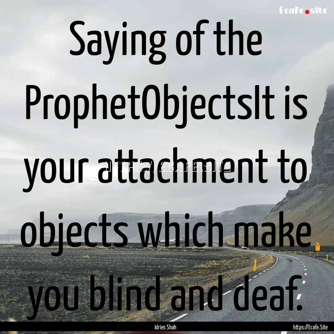 Saying of the ProphetObjectsIt is your attachment.... : Quote by Idries Shah