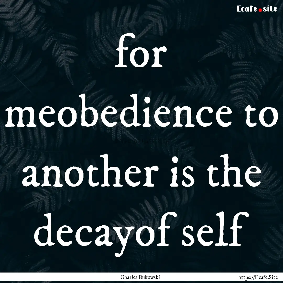 for meobedience to another is the decayof.... : Quote by Charles Bukowski