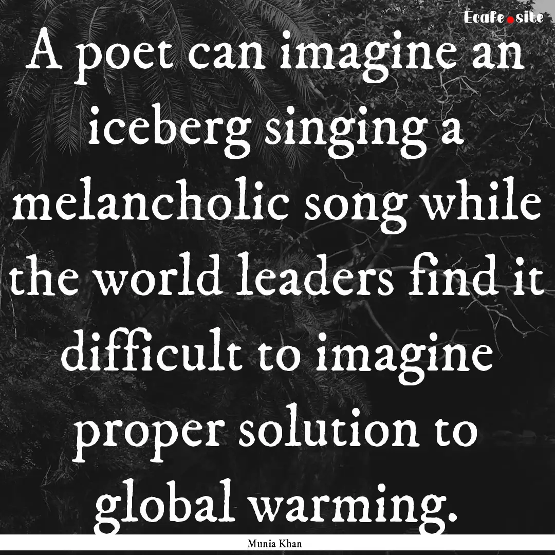 A poet can imagine an iceberg singing a melancholic.... : Quote by Munia Khan