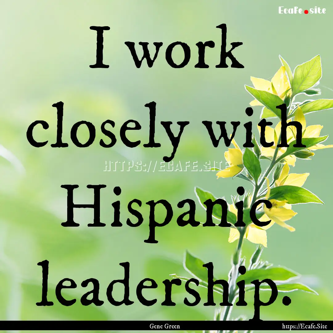 I work closely with Hispanic leadership. : Quote by Gene Green