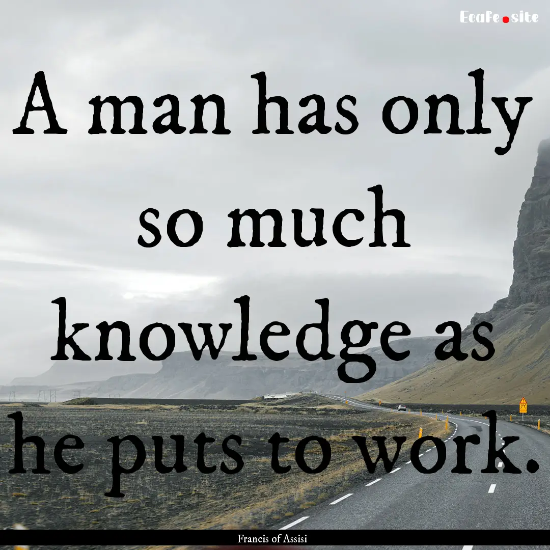 A man has only so much knowledge as he puts.... : Quote by Francis of Assisi