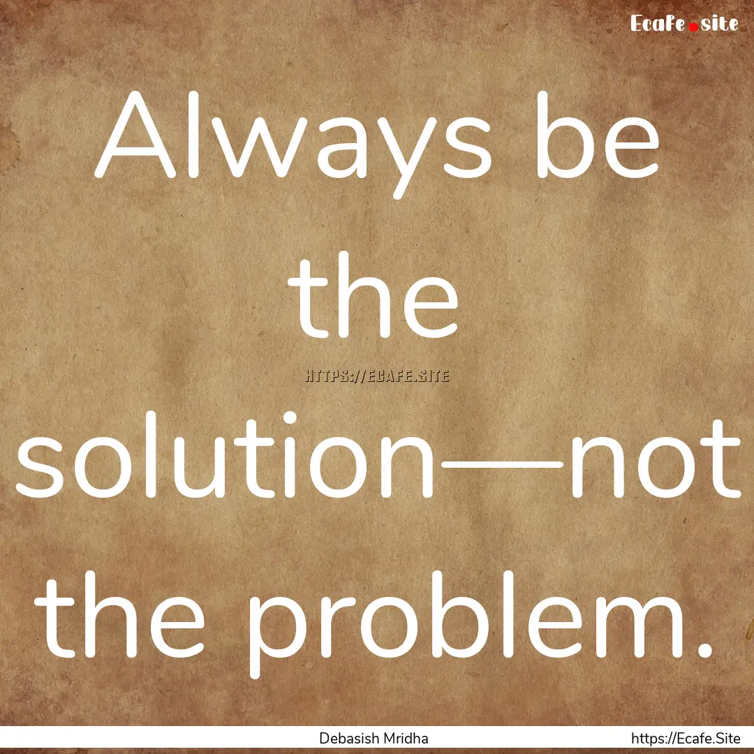 Always be the solution—not the problem..... : Quote by Debasish Mridha