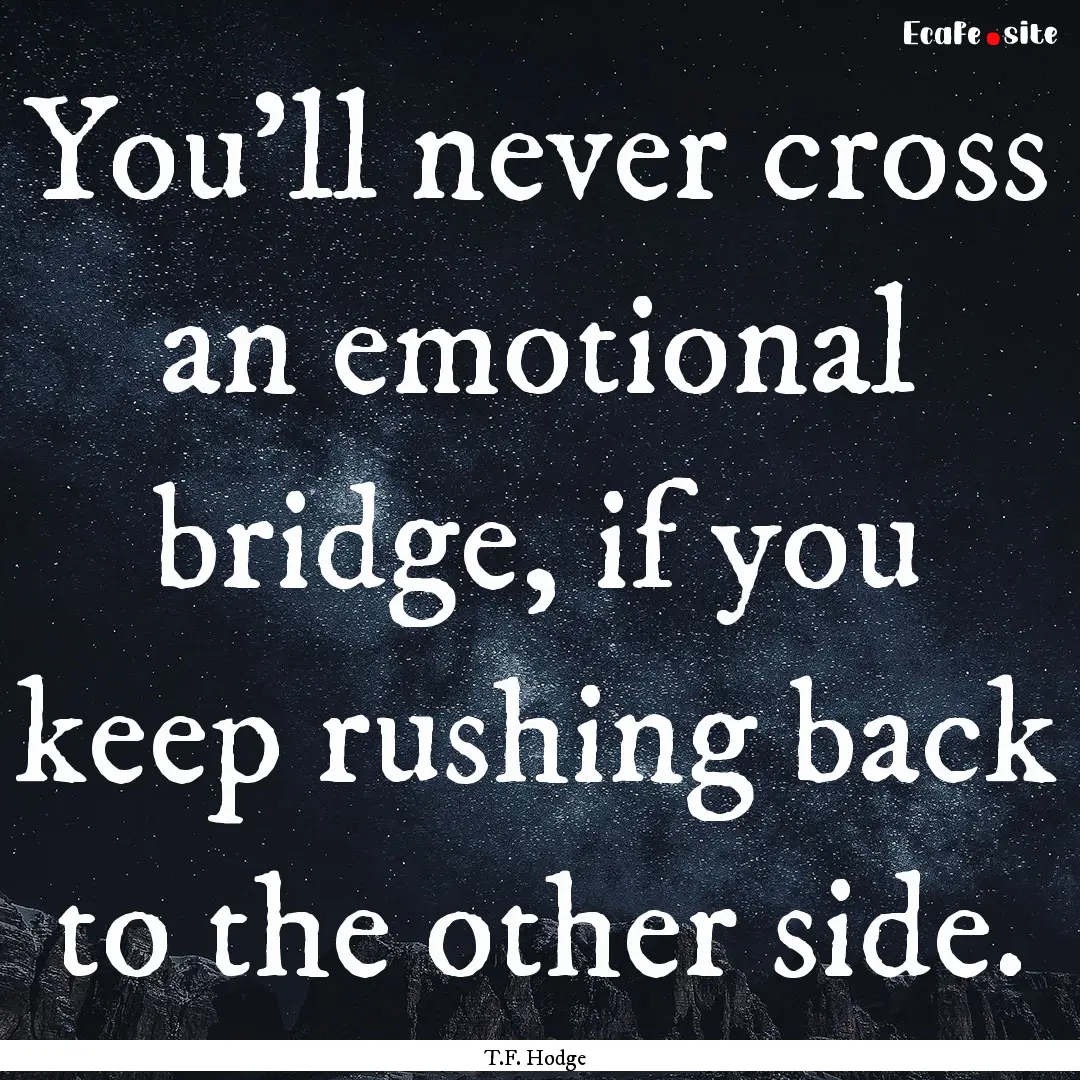 You'll never cross an emotional bridge, if.... : Quote by T.F. Hodge