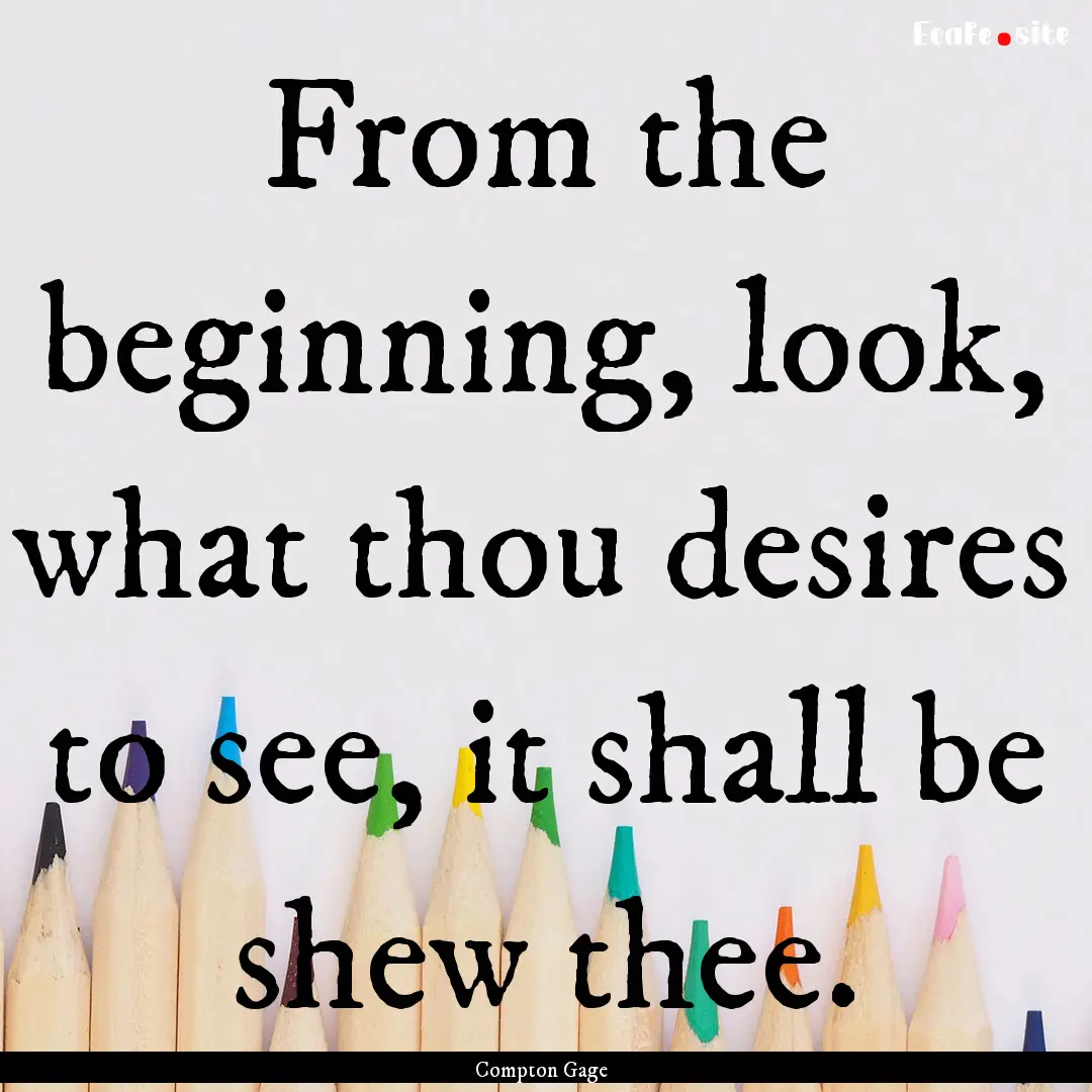 From the beginning, look, what thou desires.... : Quote by Compton Gage