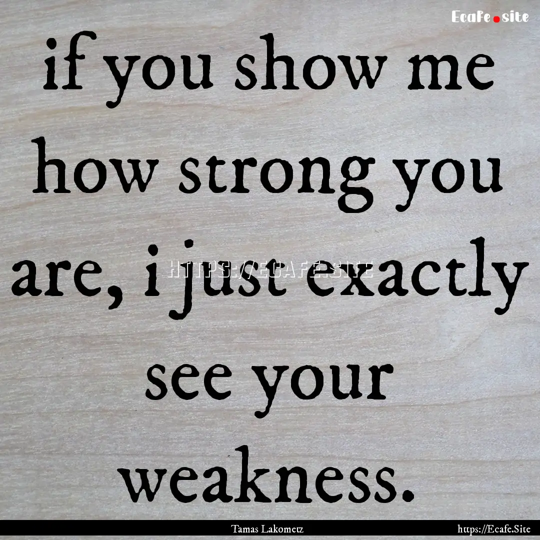 if you show me how strong you are, i just.... : Quote by Tamas Lakometz