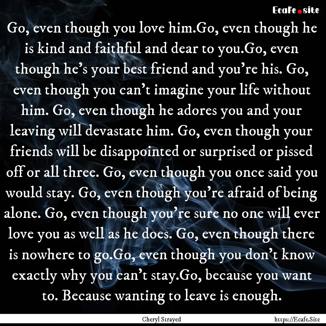 Go, even though you love him.Go, even though.... : Quote by Cheryl Strayed