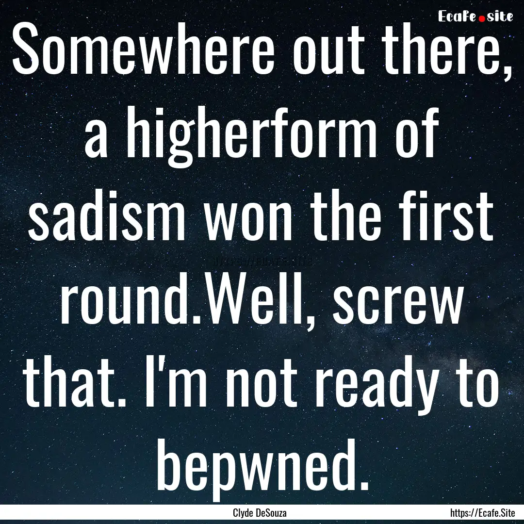 Somewhere out there, a higherform of sadism.... : Quote by Clyde DeSouza