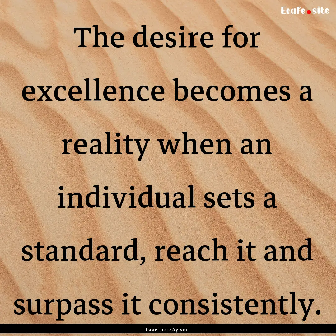 The desire for excellence becomes a reality.... : Quote by Israelmore Ayivor