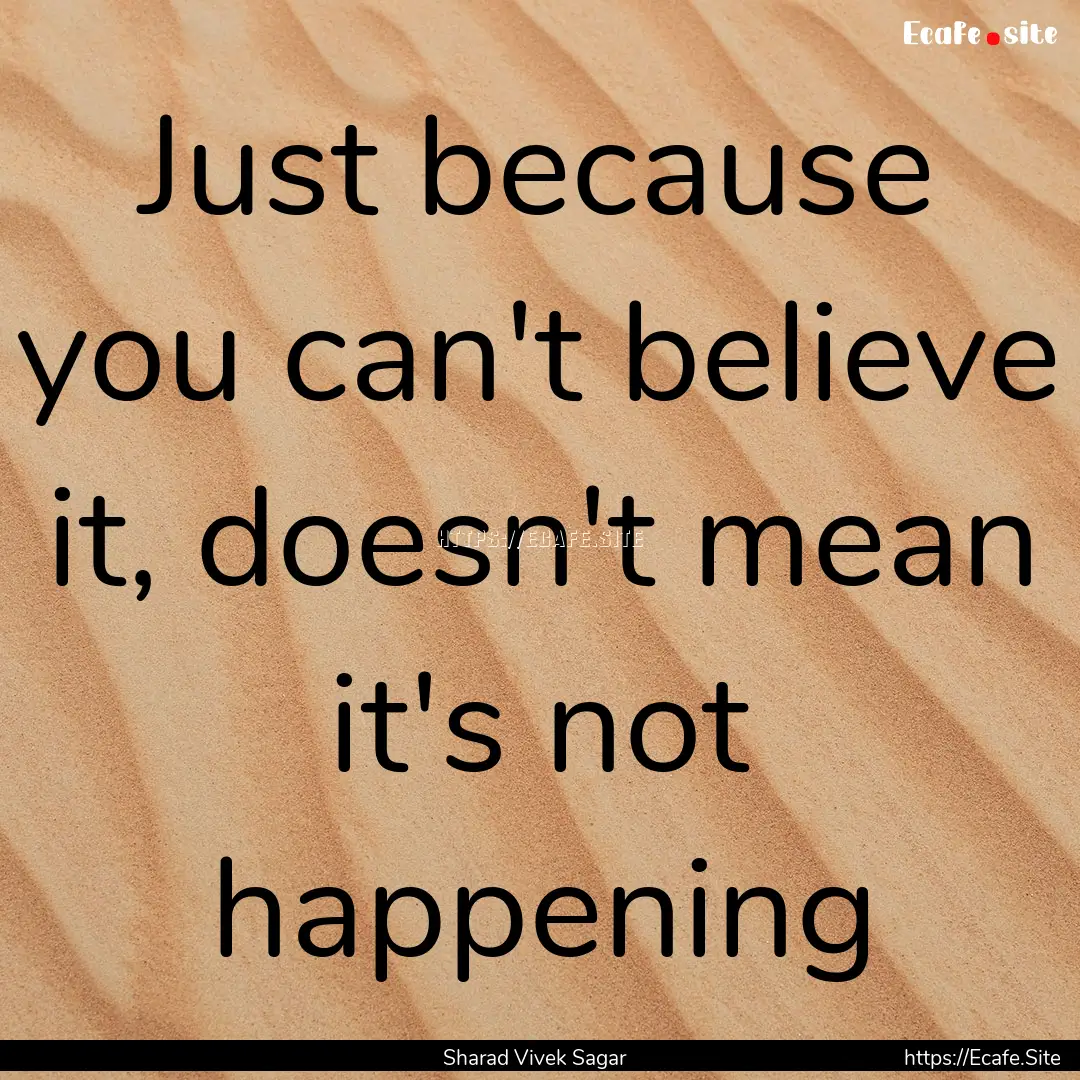 Just because you can't believe it, doesn't.... : Quote by Sharad Vivek Sagar