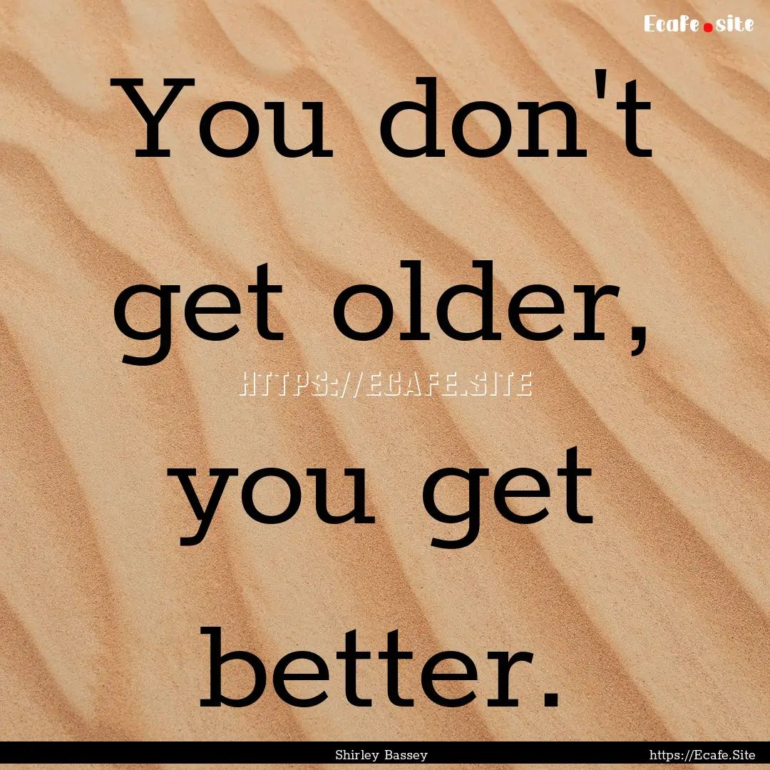 You don't get older, you get better. : Quote by Shirley Bassey