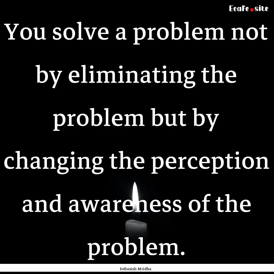 You solve a problem not by eliminating the.... : Quote by Debasish Mridha