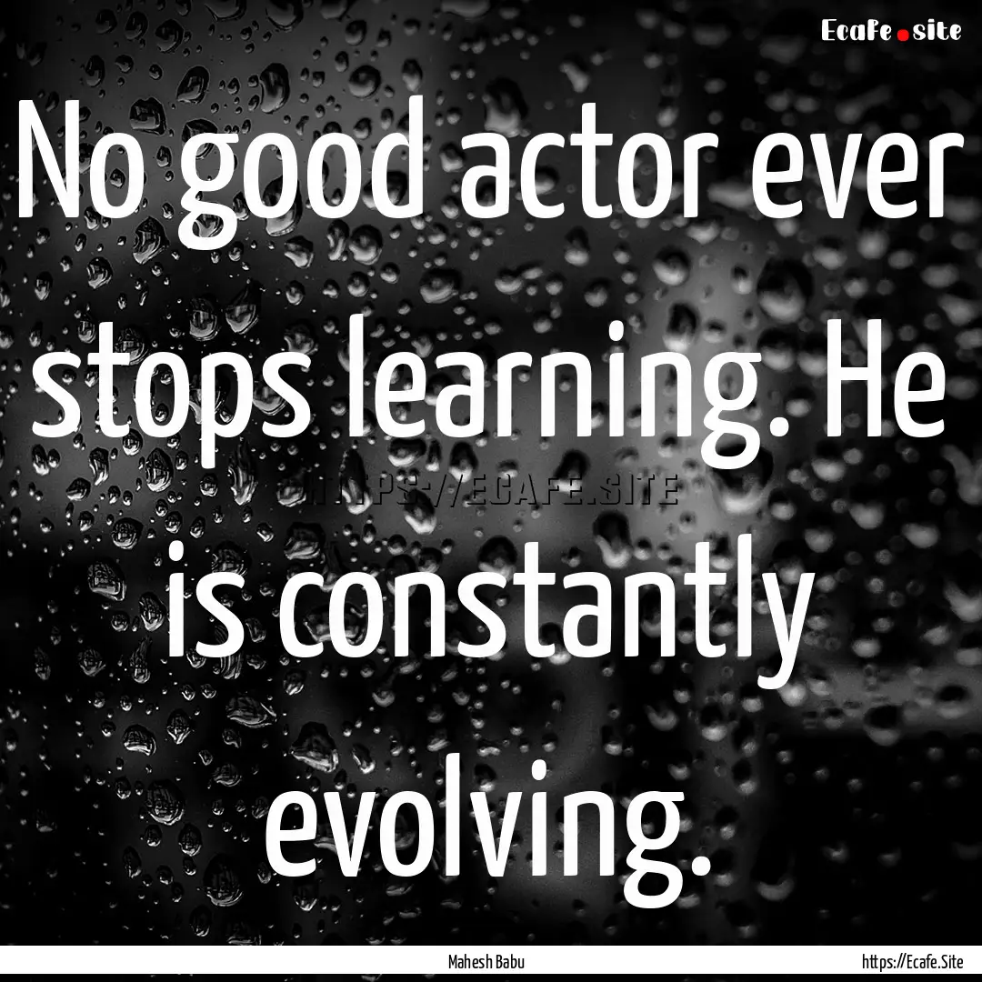 No good actor ever stops learning. He is.... : Quote by Mahesh Babu