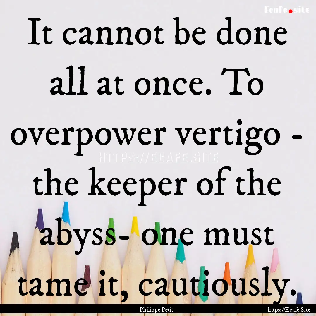 It cannot be done all at once. To overpower.... : Quote by Philippe Petit