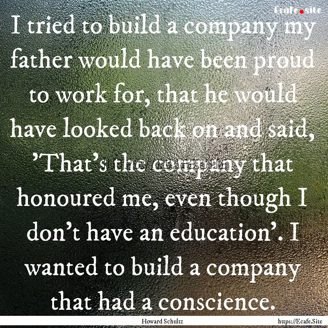 I tried to build a company my father would.... : Quote by Howard Schultz