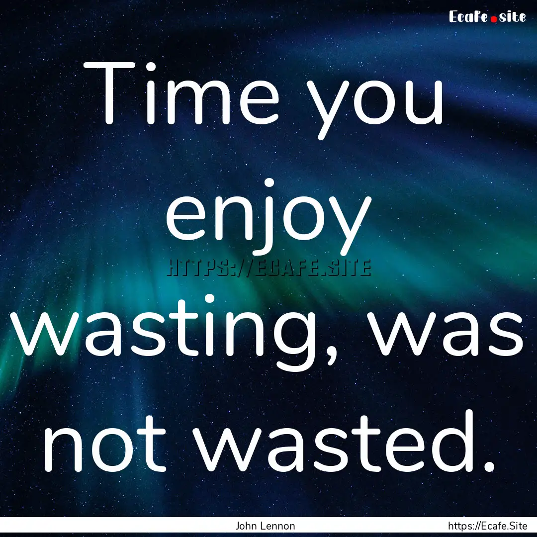 Time you enjoy wasting, was not wasted. : Quote by John Lennon