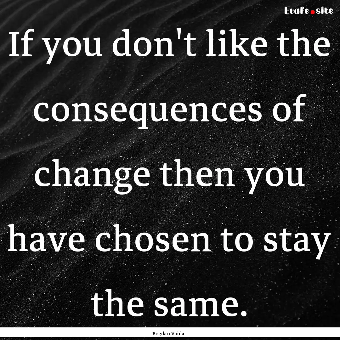 If you don't like the consequences of change.... : Quote by Bogdan Vaida