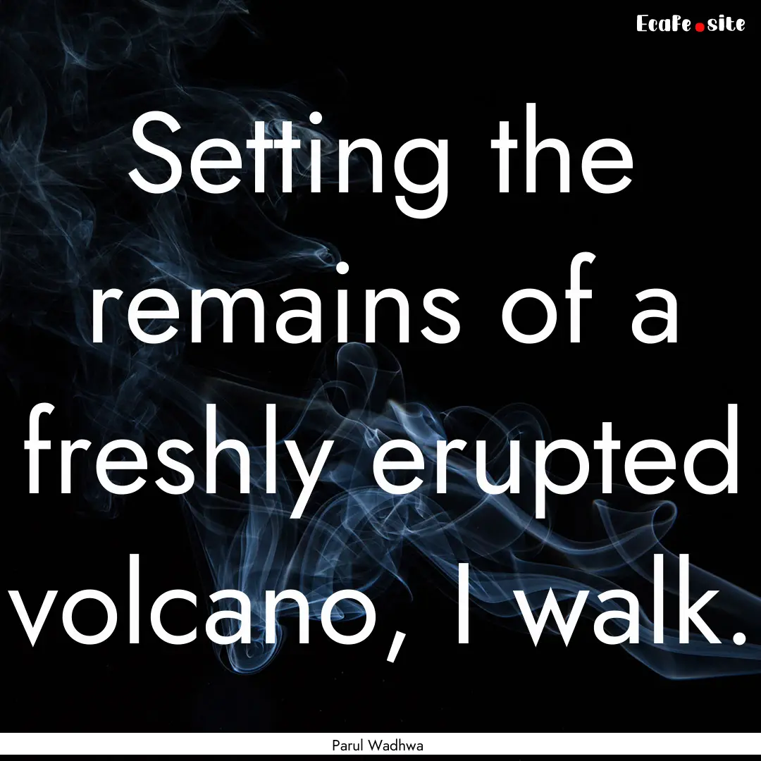 Setting the remains of a freshly erupted.... : Quote by Parul Wadhwa