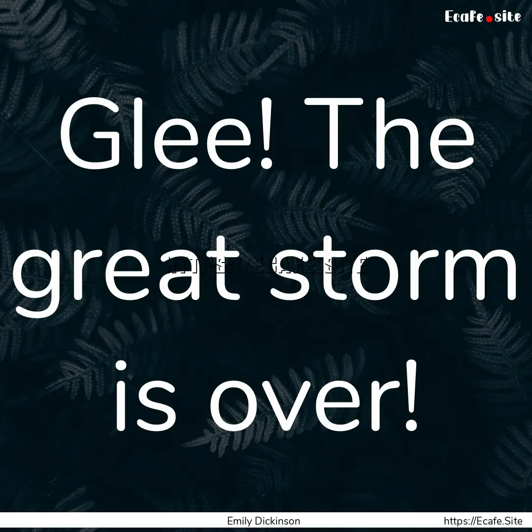 Glee! The great storm is over! : Quote by Emily Dickinson