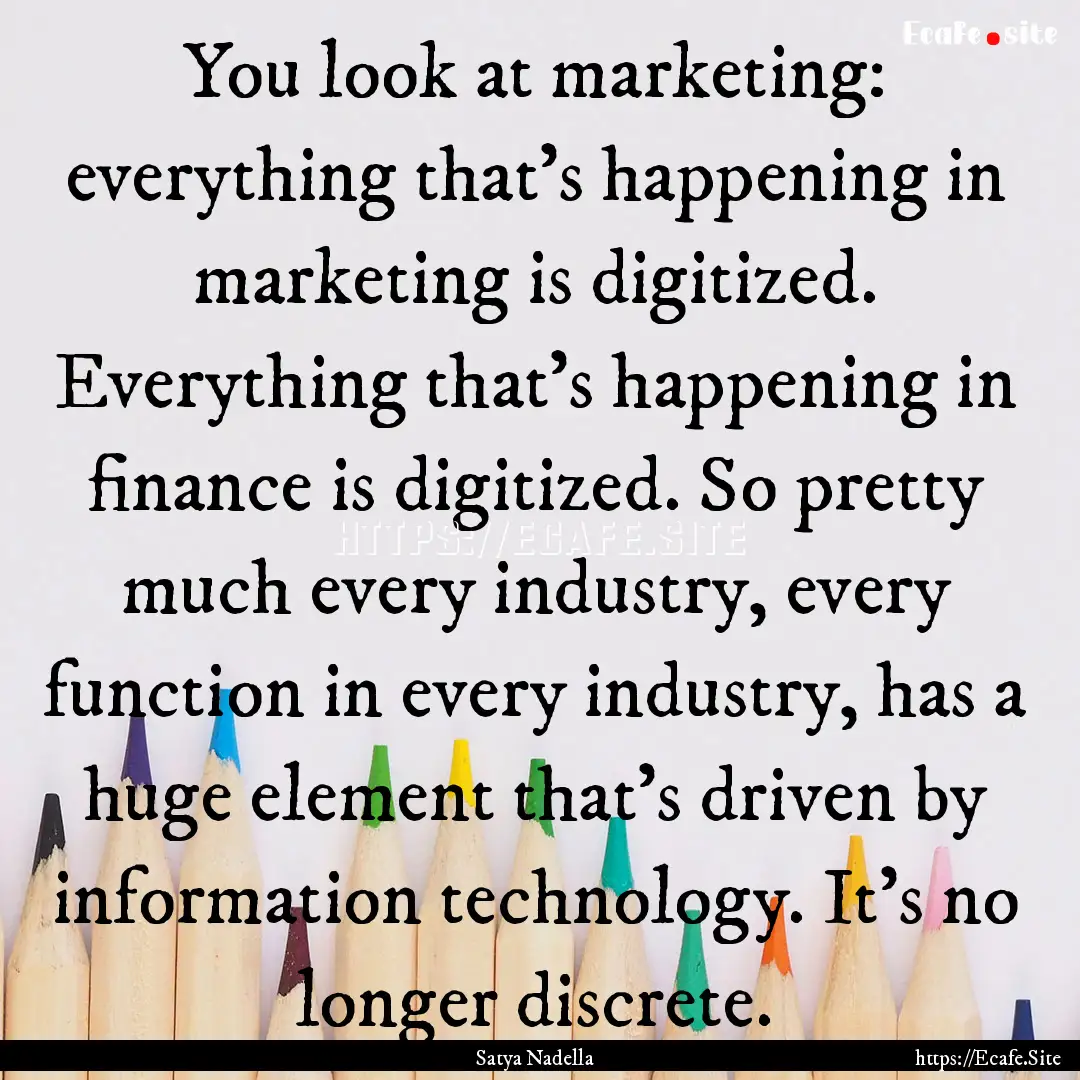 You look at marketing: everything that's.... : Quote by Satya Nadella