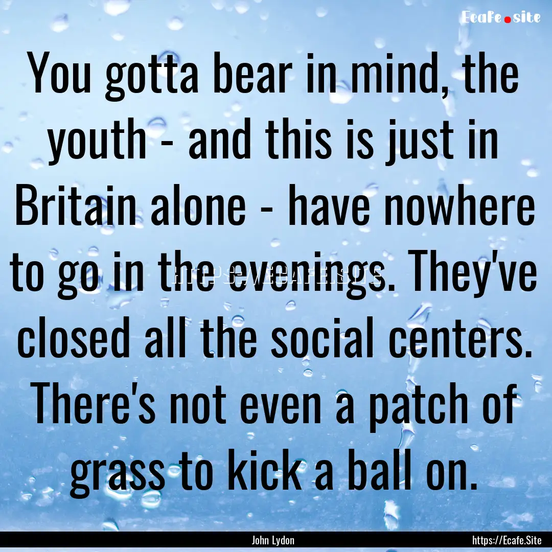 You gotta bear in mind, the youth - and this.... : Quote by John Lydon