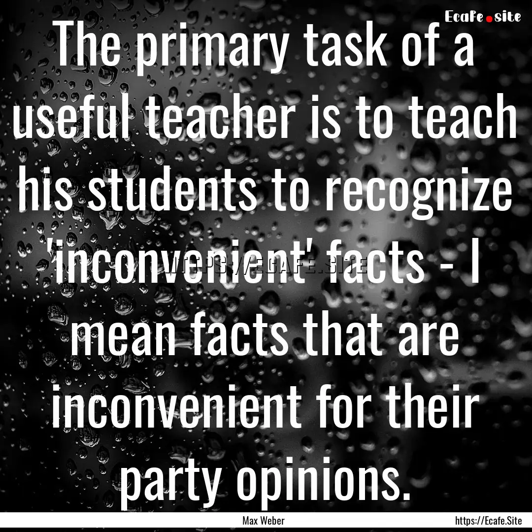 The primary task of a useful teacher is to.... : Quote by Max Weber