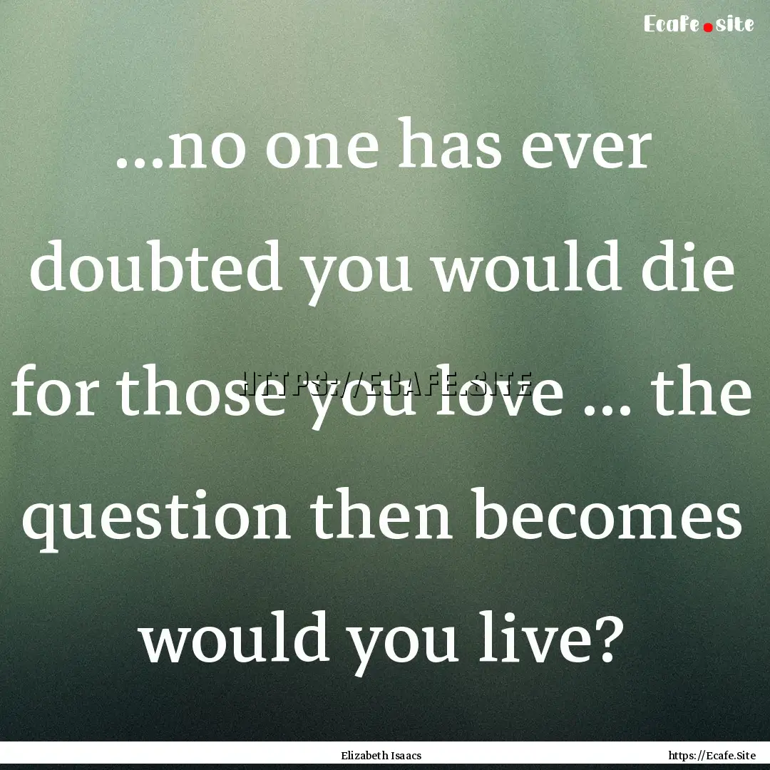 ...no one has ever doubted you would die.... : Quote by Elizabeth Isaacs