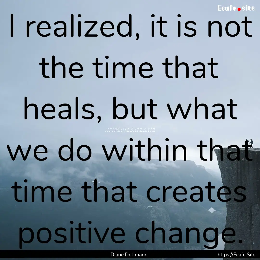 I realized, it is not the time that heals,.... : Quote by Diane Dettmann