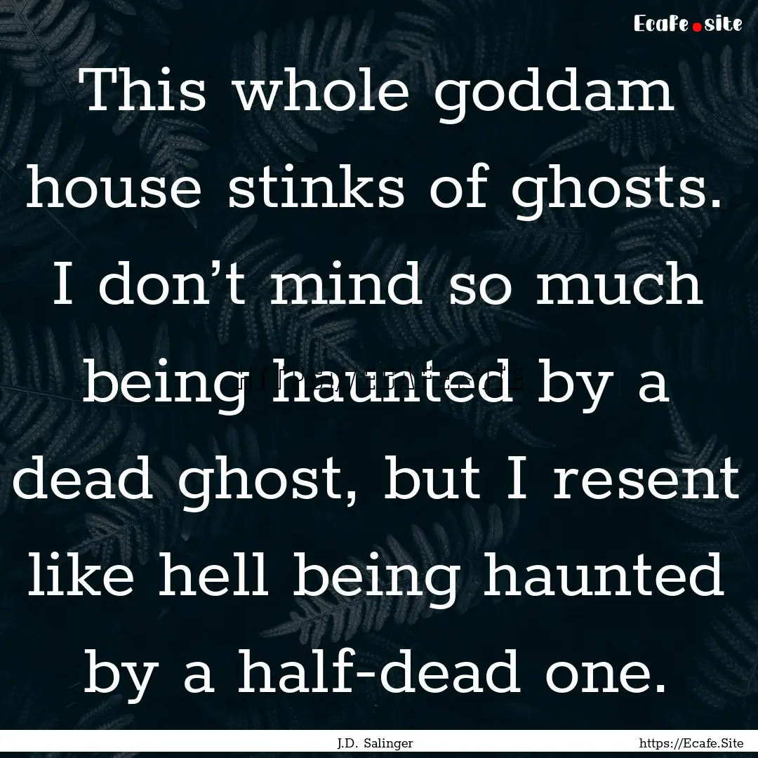 This whole goddam house stinks of ghosts..... : Quote by J.D. Salinger