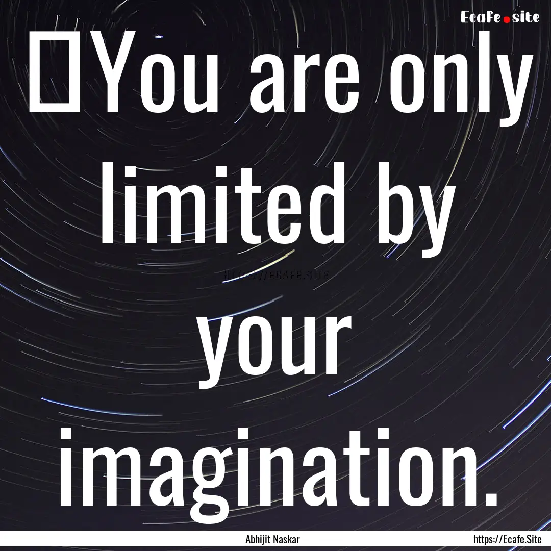 ​You are only limited by your imagination..... : Quote by Abhijit Naskar